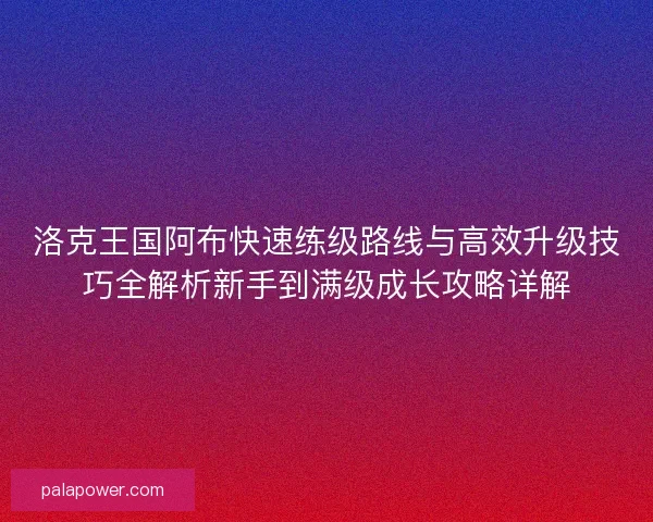 洛克王国阿布快速练级路线与高效升级技巧全解析新手到满级成长攻略详解