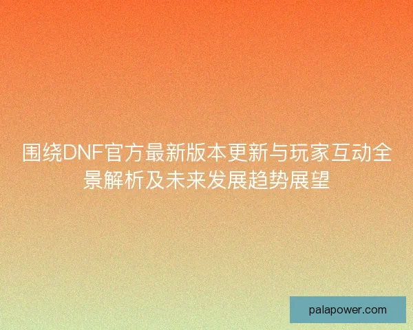 围绕DNF官方最新版本更新与玩家互动全景解析及未来发展趋势展望