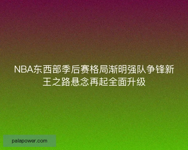 NBA东西部季后赛格局渐明强队争锋新王之路悬念再起全面升级