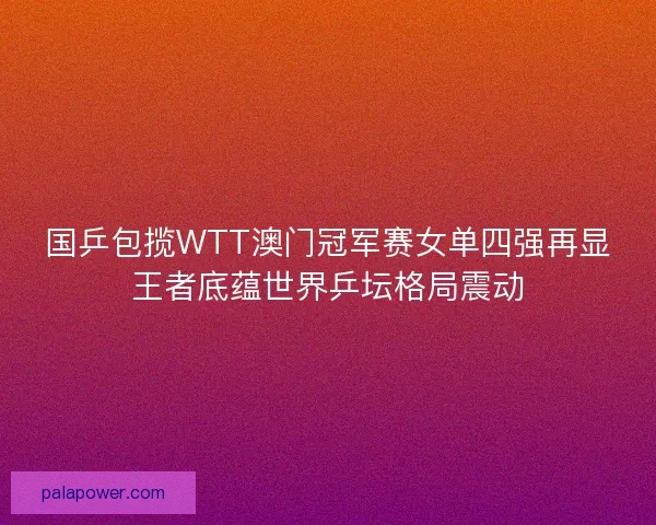 国乒包揽WTT澳门冠军赛女单四强再显王者底蕴世界乒坛格局震动